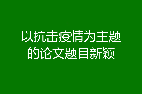 以抗击疫情为主题的论文题目新颖