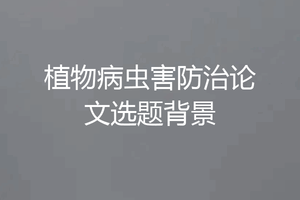 植物病虫害防治论文选题背景