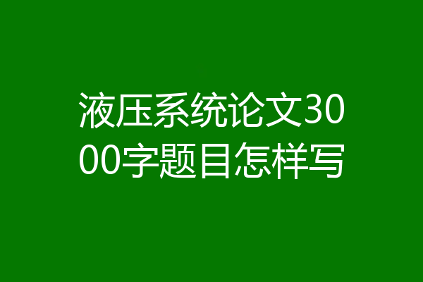 液压系统论文3000字题目怎样写