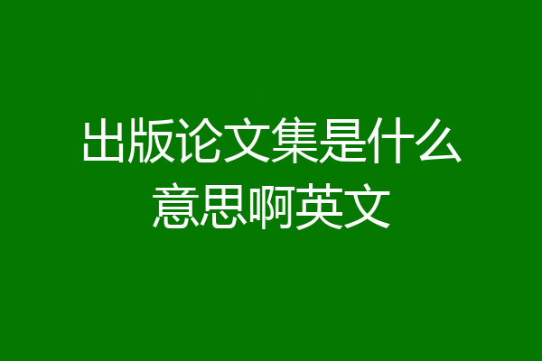 出版论文集是什么意思啊英文