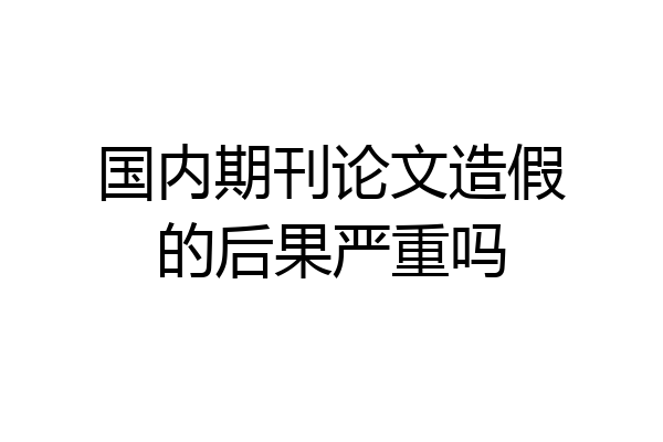 国内期刊论文造假的后果严重吗