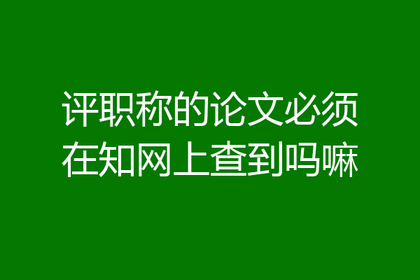 评职称的论文必须在知网上查到吗嘛