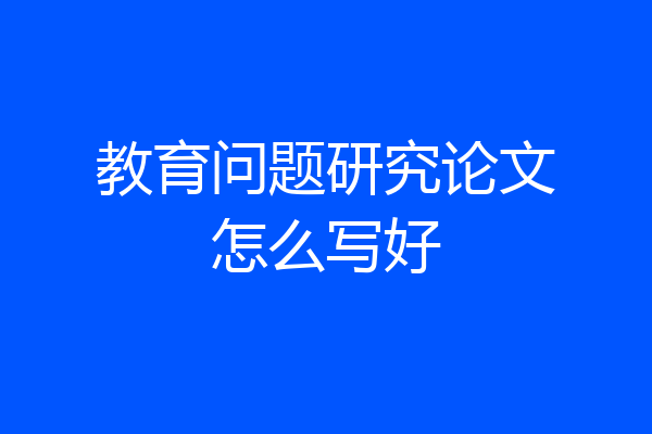 教育问题研究论文怎么写好