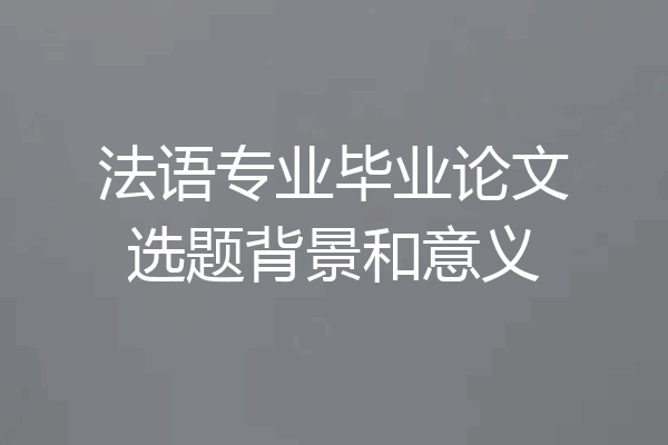 法语专业毕业论文选题背景和意义