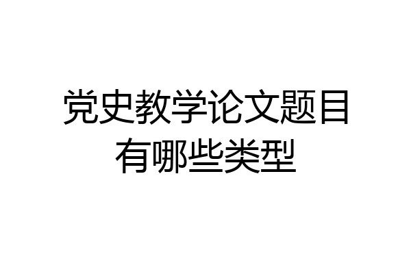 党史教学论文题目有哪些类型
