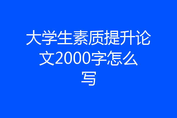 大学生素质提升论文2000字怎么写