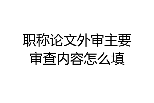 职称论文外审主要审查内容怎么填
