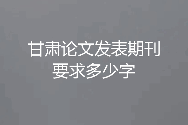 甘肃论文发表期刊要求多少字