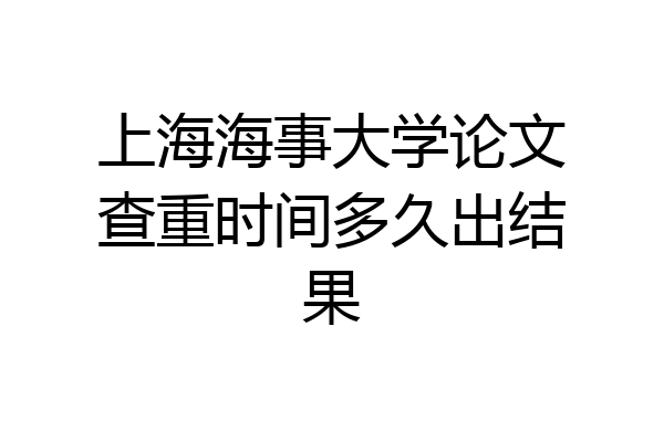 上海海事大学论文查重时间多久出结果