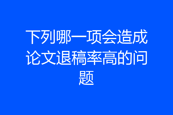 下列哪一项会造成论文退稿率高的问题