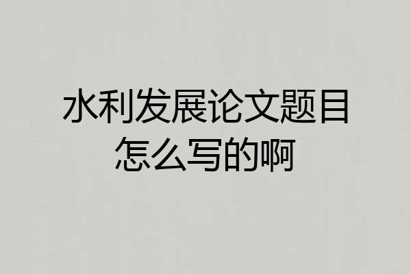 水利发展论文题目怎么写的啊