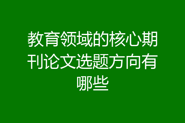 教育领域的核心期刊论文选题方向有哪些