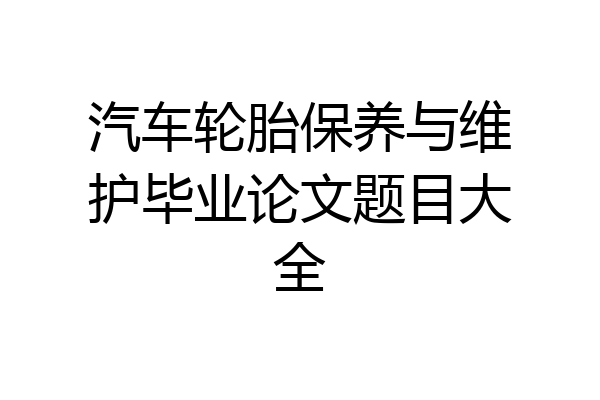 汽车轮胎保养与维护毕业论文题目大全