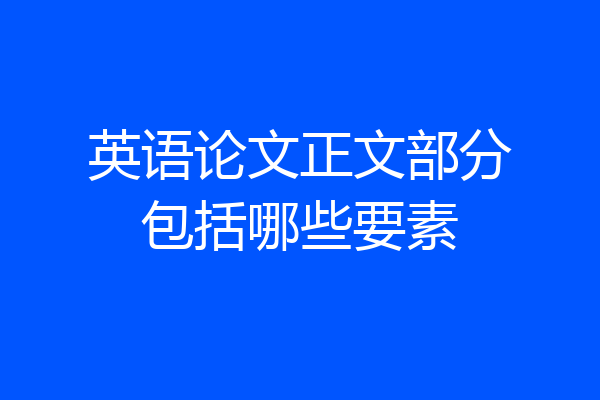 英语论文正文部分包括哪些要素