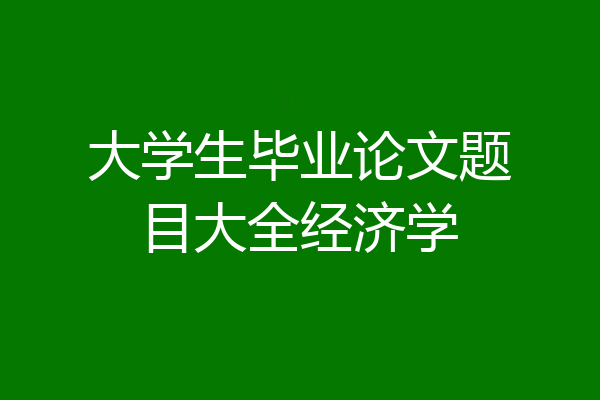 大学生毕业论文题目大全经济学
