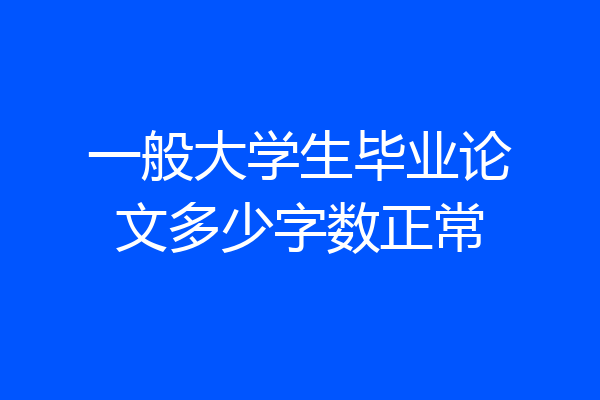 一般大学生毕业论文多少字数正常