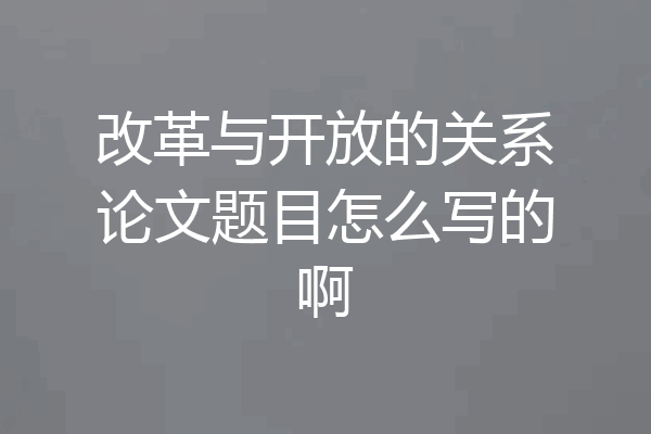 改革与开放的关系论文题目怎么写的啊