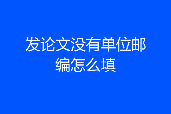 发论文没有单位邮编怎么填