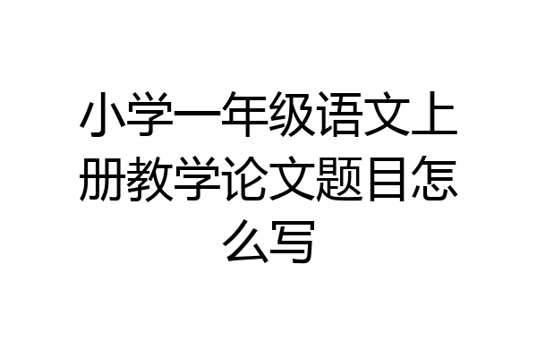 小学一年级语文上册教学论文题目怎么写