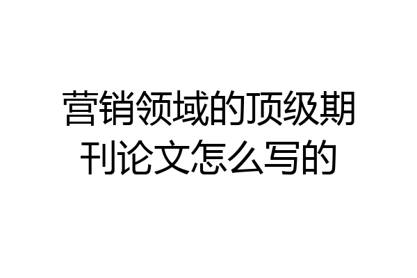 营销领域的顶级期刊论文怎么写的