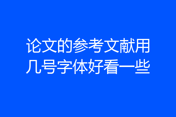论文的参考文献用几号字体好看一些