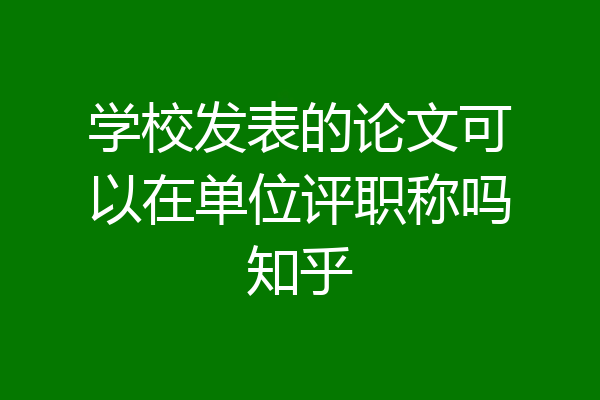 学校发表的论文可以在单位评职称吗知乎