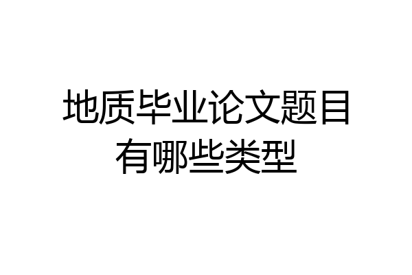 地质毕业论文题目有哪些类型