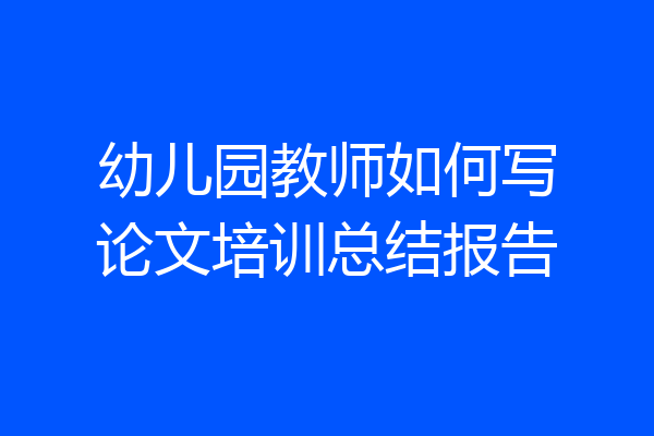 幼儿园教师如何写论文培训总结报告