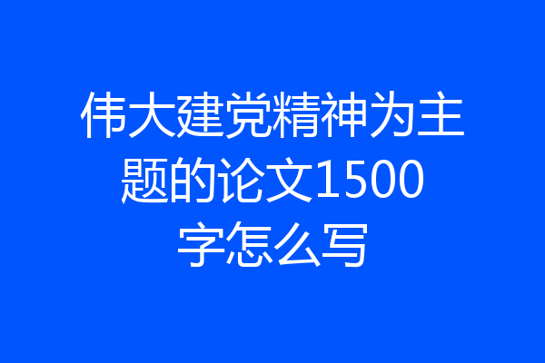 伟大建党精神为主题的论文1500字怎么写