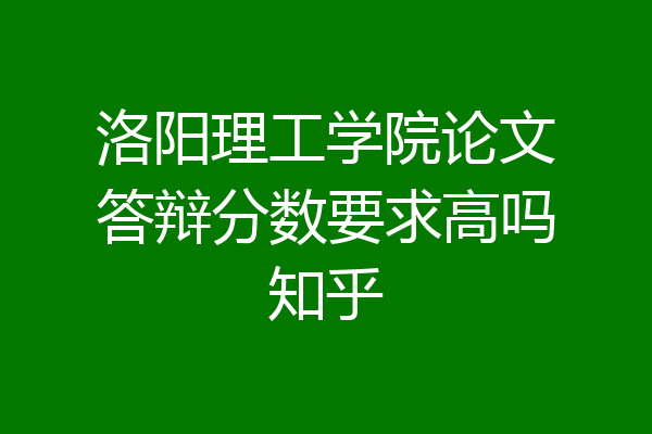 洛阳理工学院论文答辩分数要求高吗知乎