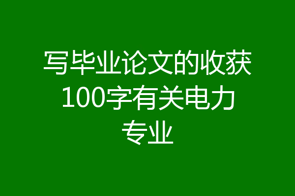 写毕业论文的收获100字有关电力专业