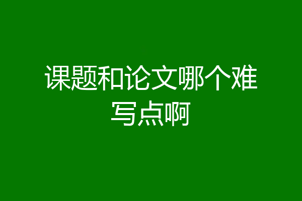 课题和论文哪个难写点啊