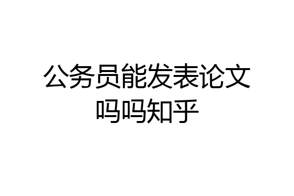 公务员能发表论文吗吗知乎