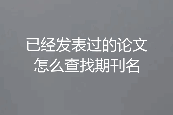 已经发表过的论文怎么查找期刊名