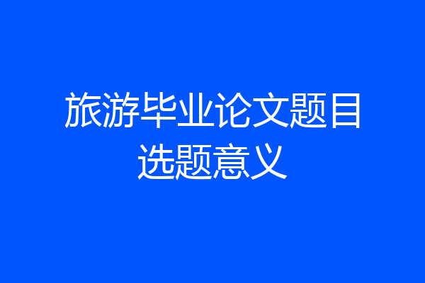 旅游毕业论文题目选题意义