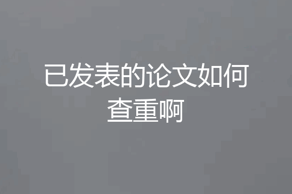 已发表的论文如何查重啊