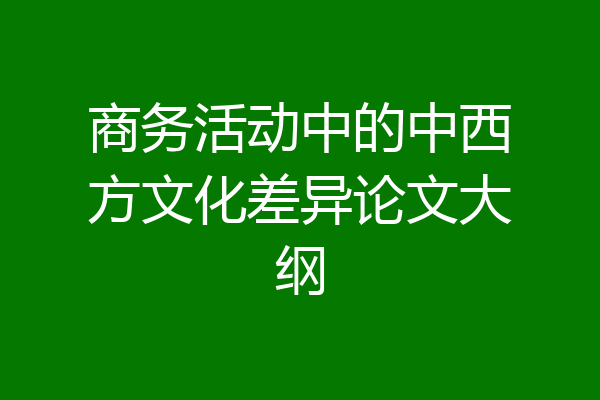 商务活动中的中西方文化差异论文大纲