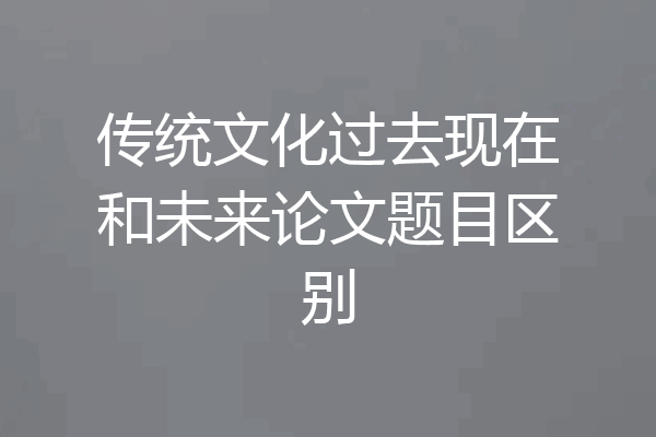传统文化过去现在和未来论文题目区别