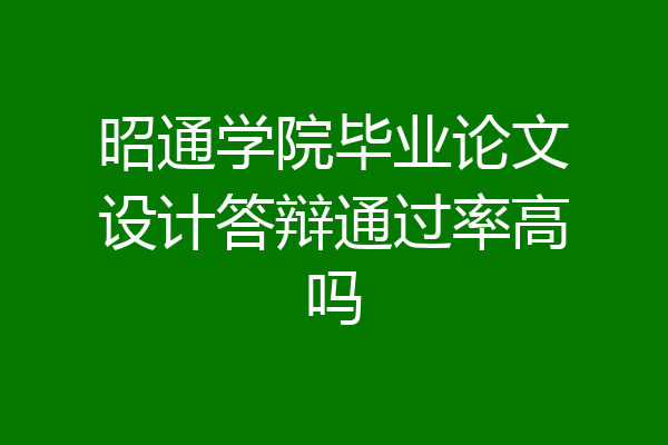 昭通学院毕业论文设计答辩通过率高吗
