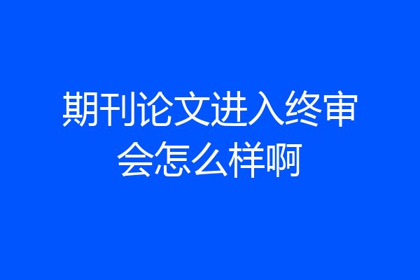 期刊论文进入终审会怎么样啊