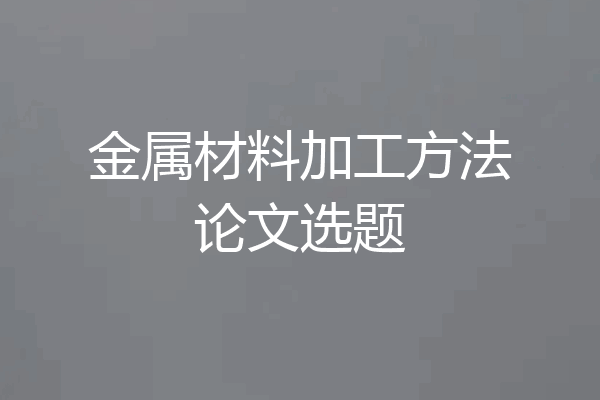 金属材料加工方法论文选题