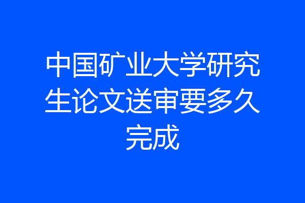 中国矿业大学研究生论文送审要多久完成