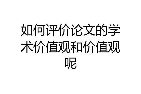 如何评价论文的学术价值观和价值观呢