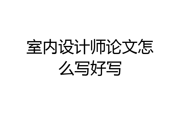 室内设计师论文怎么写好写