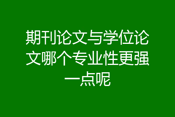 期刊论文与学位论文哪个专业性更强一点呢