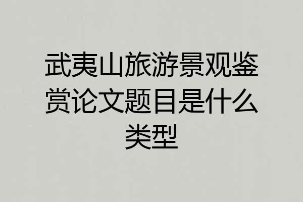 武夷山旅游景观鉴赏论文题目是什么类型