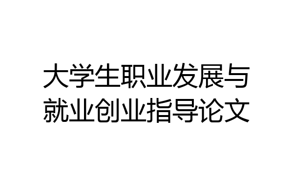大学生职业发展与就业创业指导论文