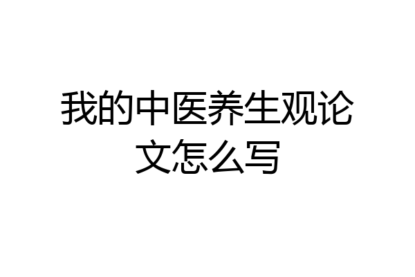 我的中医养生观论文怎么写