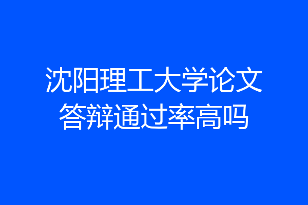 沈阳理工大学论文答辩通过率高吗