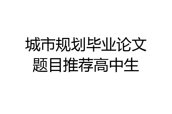 城市规划毕业论文题目推荐高中生